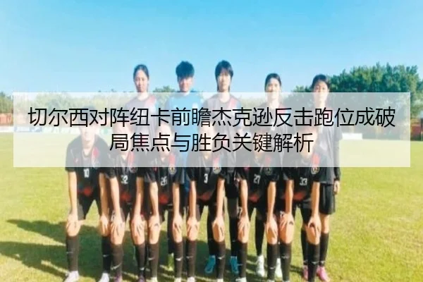 切尔西对阵纽卡前瞻杰克逊反击跑位成破局焦点与胜负关键解析