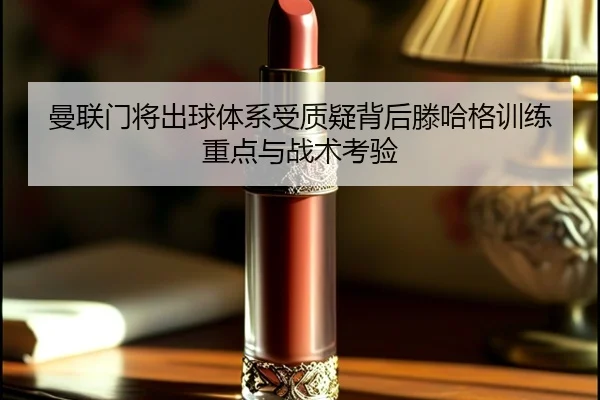 曼联门将出球体系受质疑背后滕哈格训练重点与战术考验