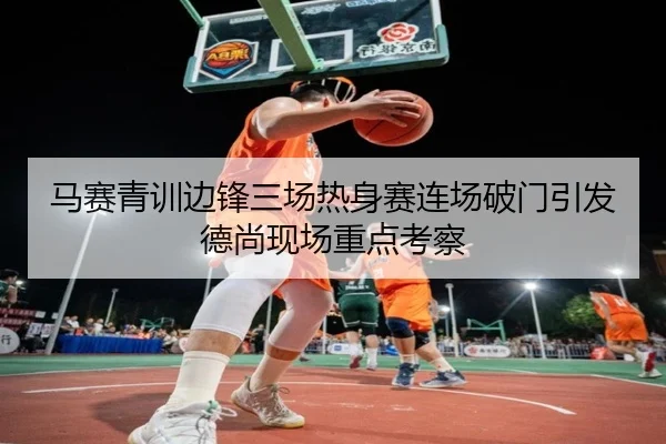 马赛青训边锋三场热身赛连场破门引发德尚现场重点考察